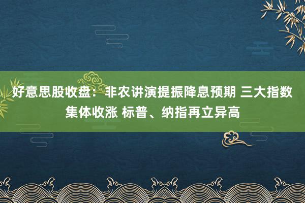 好意思股收盘：非农讲演提振降息预期 三大指数集体收涨 标普、纳指再立异高