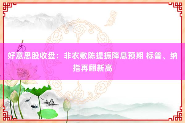 好意思股收盘：非农敷陈提振降息预期 标普、纳指再翻新高