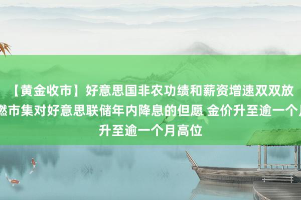 【黄金收市】好意思国非农功绩和薪资增速双双放缓 重燃市集对好意思联储年内降息的但愿 金价升至逾一个月高位