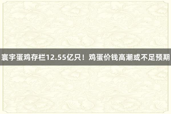 寰宇蛋鸡存栏12.55亿只！鸡蛋价钱高潮或不足预期