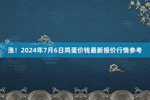 涨！2024年7月6日鸡蛋价钱最新报价行情参考