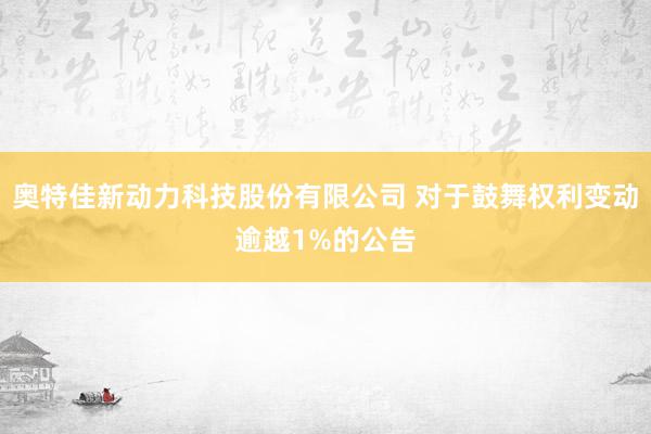 奥特佳新动力科技股份有限公司 对于鼓舞权利变动逾越1%的公告