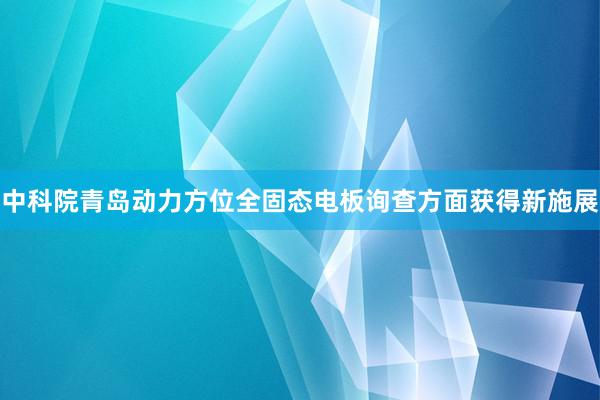 中科院青岛动力方位全固态电板询查方面获得新施展