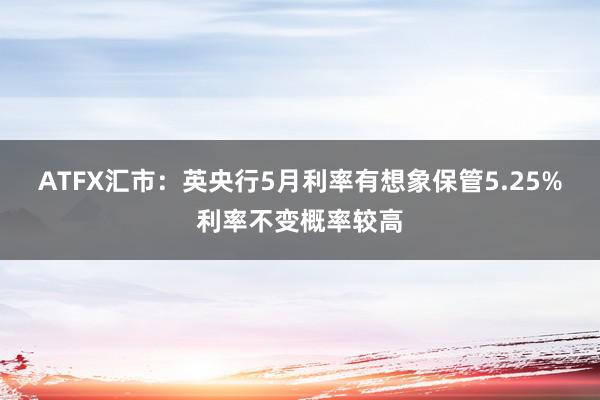 ATFX汇市：英央行5月利率有想象保管5.25%利率不变概率较高