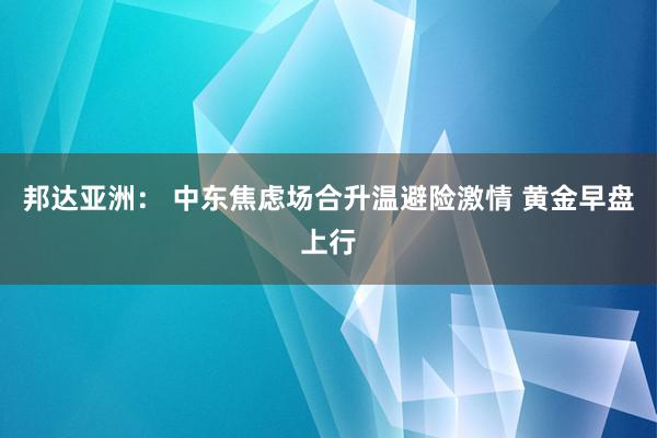 邦达亚洲： 中东焦虑场合升温避险激情 黄金早盘上行