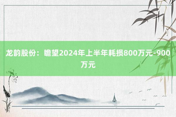 龙韵股份：瞻望2024年上半年耗损800万元-900万元