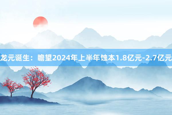 龙元诞生：瞻望2024年上半年蚀本1.8亿元-2.7亿元