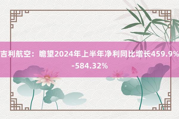 吉利航空：瞻望2024年上半年净利同比增长459.9%-584.32%