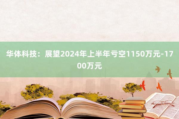 华体科技：展望2024年上半年亏空1150万元-1700万元