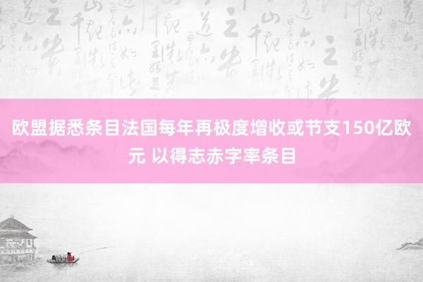 欧盟据悉条目法国每年再极度增收或节支150亿欧元 以得志赤字率条目