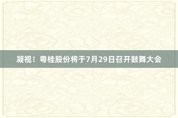 凝视！粤桂股份将于7月29日召开鼓舞大会