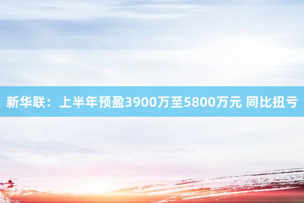 新华联：上半年预盈3900万至5800万元 同比扭亏