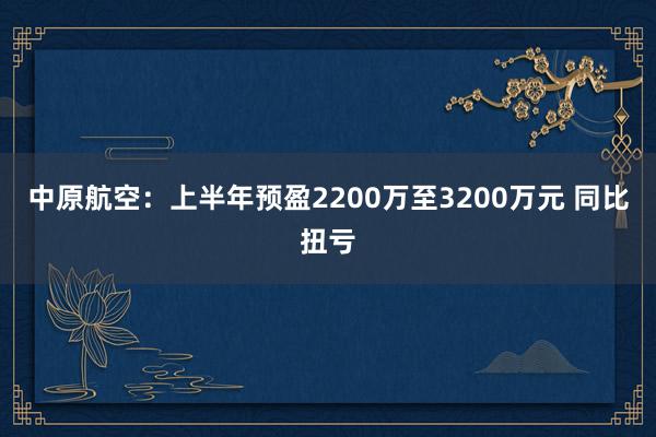 中原航空：上半年预盈2200万至3200万元 同比扭亏