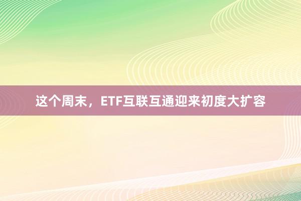 这个周末，ETF互联互通迎来初度大扩容