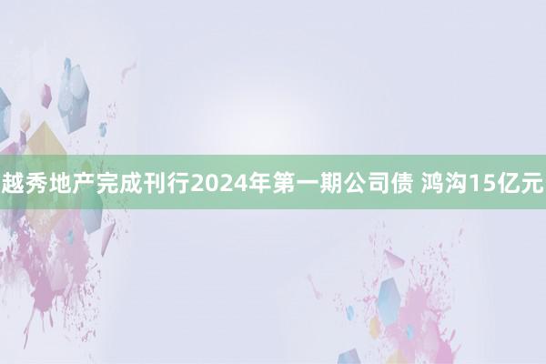 越秀地产完成刊行2024年第一期公司债 鸿沟15亿元