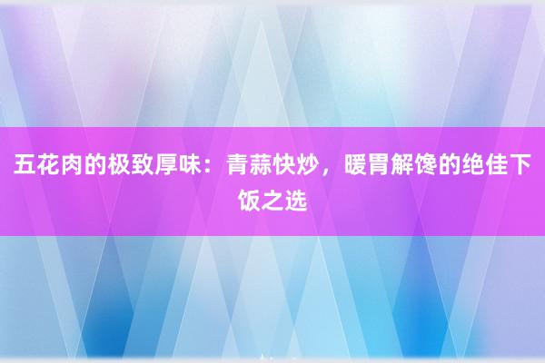 五花肉的极致厚味：青蒜快炒，暖胃解馋的绝佳下饭之选