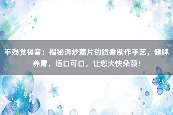 手残党福音：揭秘清炒藕片的脆香制作手艺，健脾养胃，适口可口，让您大快朵颐！