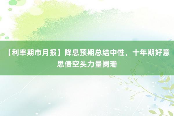 【利率期市月报】降息预期总结中性，十年期好意思债空头力量阑珊