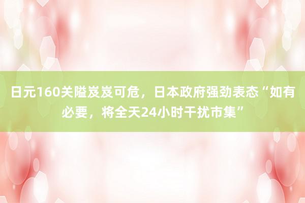 日元160关隘岌岌可危，日本政府强劲表态“如有必要，将全天24小时干扰市集”