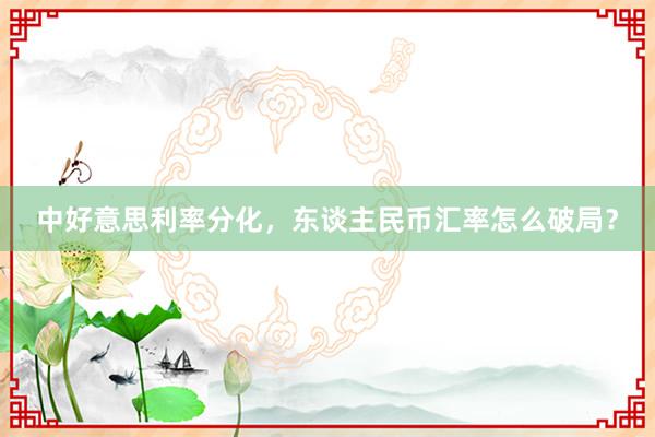 中好意思利率分化，东谈主民币汇率怎么破局？