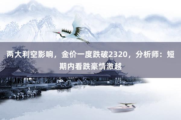 两大利空影响，金价一度跌破2320，分析师：短期内看跌豪情激越