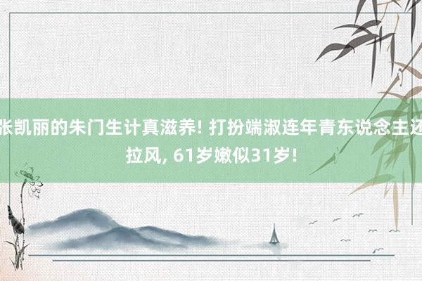 张凯丽的朱门生计真滋养! 打扮端淑连年青东说念主还拉风, 61岁嫩似31岁!