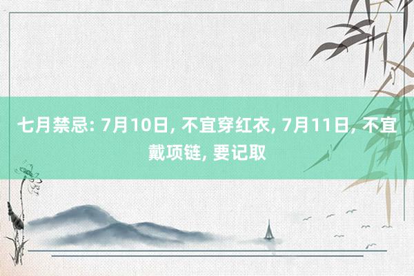 七月禁忌: 7月10日, 不宜穿红衣, 7月11日, 不宜戴项链, 要记取