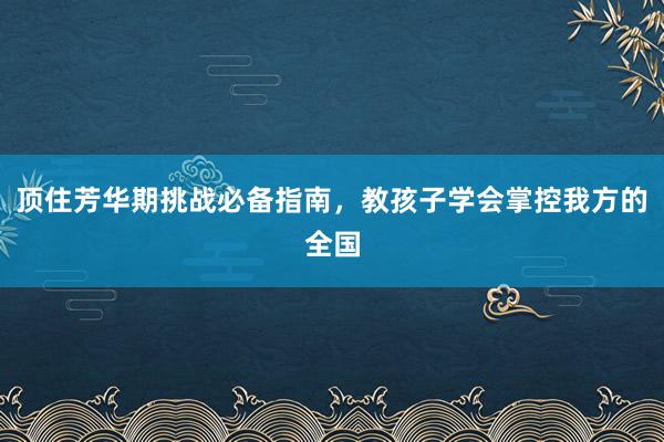 顶住芳华期挑战必备指南，教孩子学会掌控我方的全国