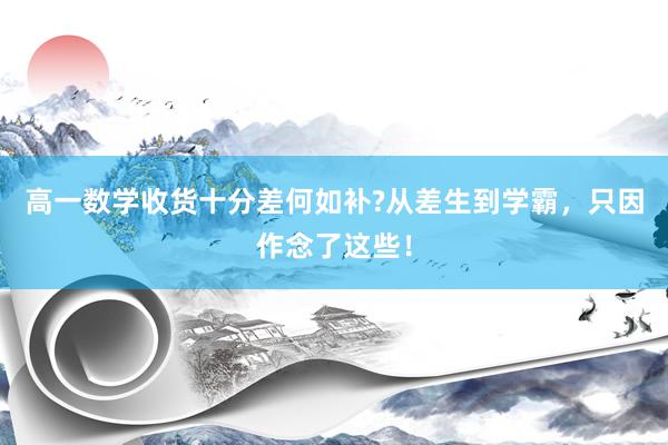 高一数学收货十分差何如补?从差生到学霸，只因作念了这些！