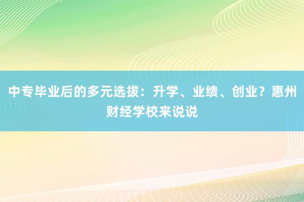 中专毕业后的多元选拔：升学、业绩、创业？惠州财经学校来说说