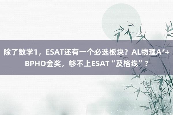 除了数学1，ESAT还有一个必选板块？AL物理A*+BPHO金奖，够不上ESAT“及格线”？