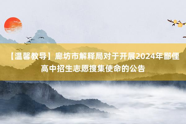 【温馨教导】廊坊市解释局对于开展2024年鄙俚高中招生志愿搜集使命的公告