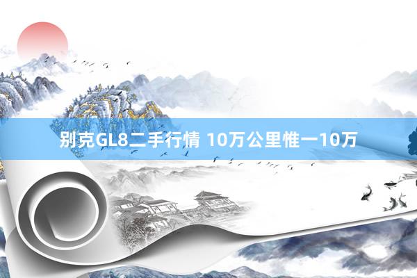 别克GL8二手行情 10万公里惟一10万