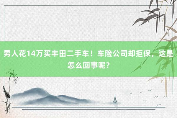 男人花14万买丰田二手车！车险公司却拒保，这是怎么回事呢？