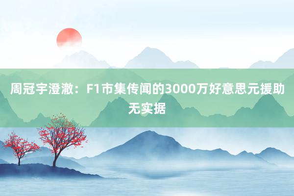 周冠宇澄澈：F1市集传闻的3000万好意思元援助无实据