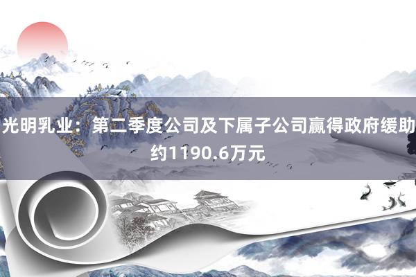 光明乳业：第二季度公司及下属子公司赢得政府缓助约1190.6万元