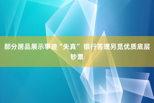 部分居品展示事迹“失真” 银行答理另觅优质底层钞票