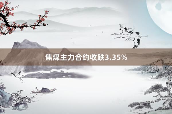 焦煤主力合约收跌3.35%