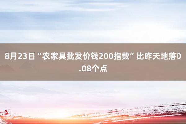 8月23日“农家具批发价钱200指数”比昨天地落0.08个点