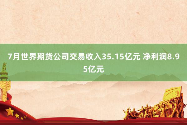 7月世界期货公司交易收入35.15亿元 净利润8.95亿元