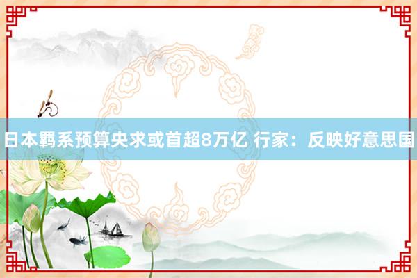 日本羁系预算央求或首超8万亿 行家：反映好意思国