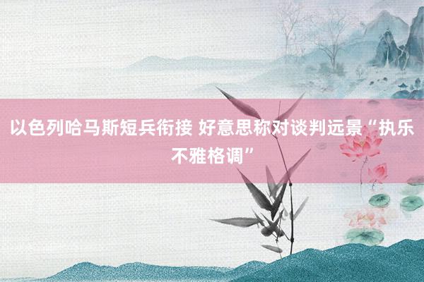 以色列哈马斯短兵衔接 好意思称对谈判远景“执乐不雅格调”