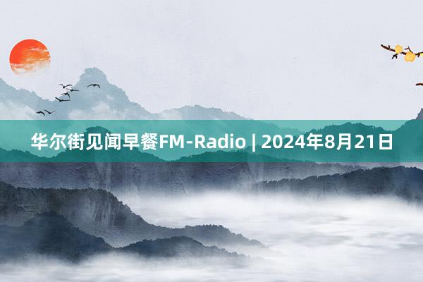 华尔街见闻早餐FM-Radio | 2024年8月21日