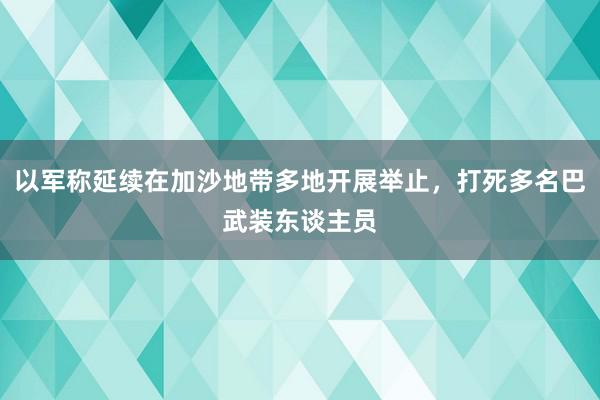 以军称延续在加沙地带多地开展举止，打死多名巴武装东谈主员