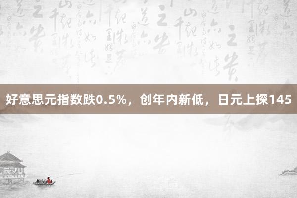 好意思元指数跌0.5%，创年内新低，日元上探145