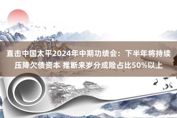 直击中国太平2024年中期功绩会：下半年将持续压降欠债资本 推断来岁分成险占比50%以上