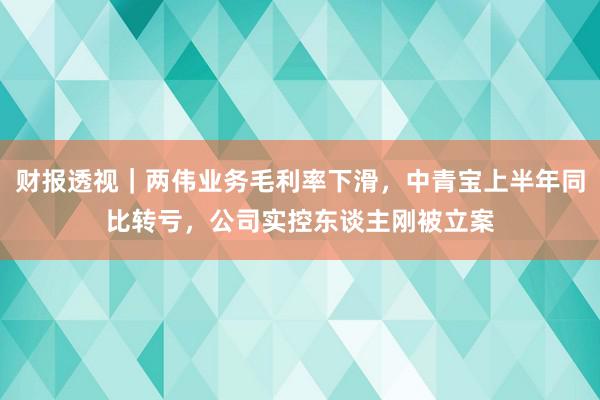 财报透视｜两伟业务毛利率下滑，中青宝上半年同比转亏，公司实控东谈主刚被立案