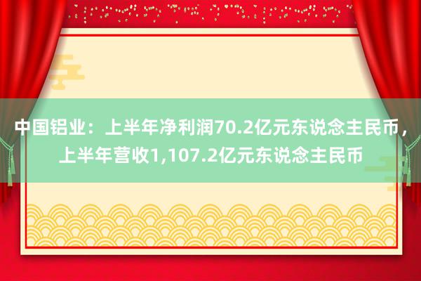 中国铝业：上半年净利润70.2亿元东说念主民币，上半年营收1,107.2亿元东说念主民币