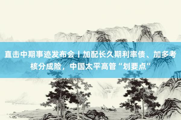 直击中期事迹发布会丨加配长久期利率债、加多考核分成险，中国太平高管“划要点”