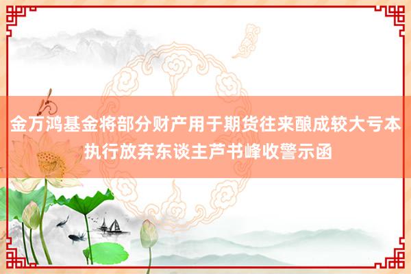 金万鸿基金将部分财产用于期货往来酿成较大亏本 执行放弃东谈主芦书峰收警示函